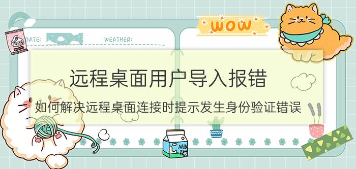 远程桌面用户导入报错 如何解决远程桌面连接时提示发生身份验证错误？